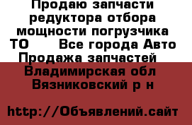 Продаю запчасти редуктора отбора мощности погрузчика ТО-30 - Все города Авто » Продажа запчастей   . Владимирская обл.,Вязниковский р-н